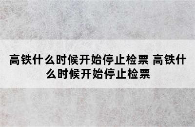 高铁什么时候开始停止检票 高铁什么时候开始停止检票